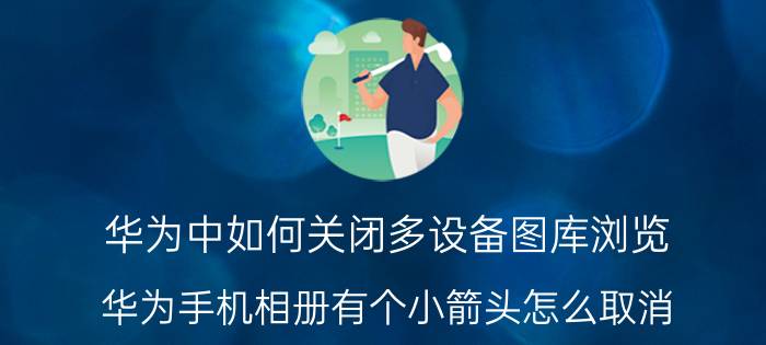 华为中如何关闭多设备图库浏览 华为手机相册有个小箭头怎么取消？